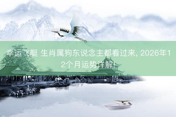 幸运飞艇 生肖属狗东说念主都看过来， 2026年12个月运势详解!