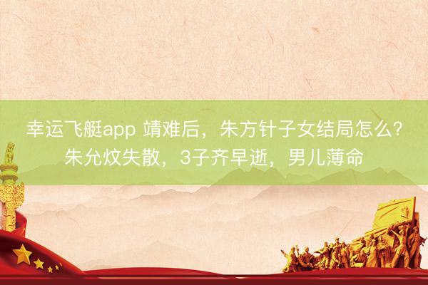 幸运飞艇app 靖难后，朱方针子女结局怎么？朱允炆失散，3子齐早逝，男儿薄命