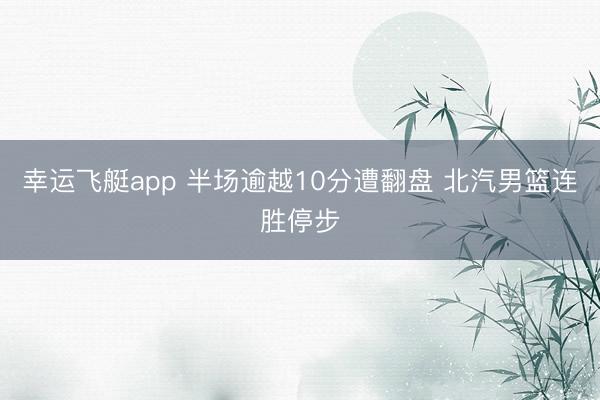 幸运飞艇app 半场逾越10分遭翻盘 北汽男篮连胜停步