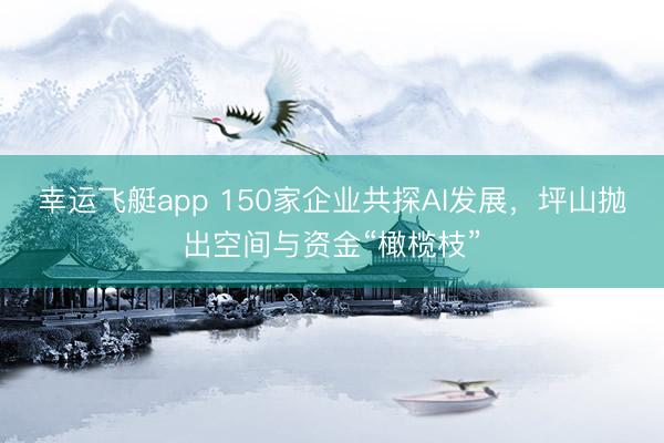 幸运飞艇app 150家企业共探AI发展，坪山抛出空间与资金“橄榄枝”