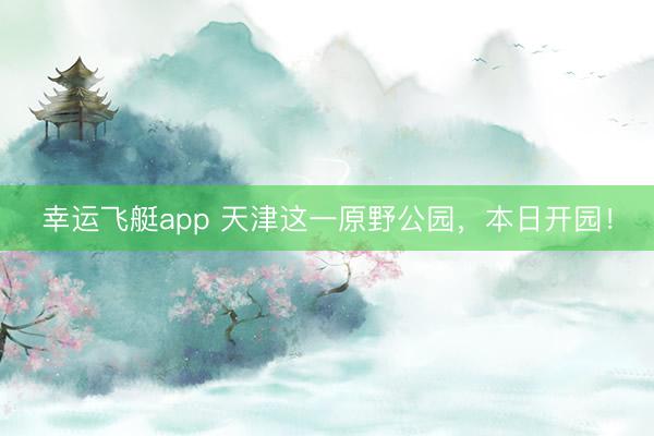 幸运飞艇app 天津这一原野公园，本日开园！