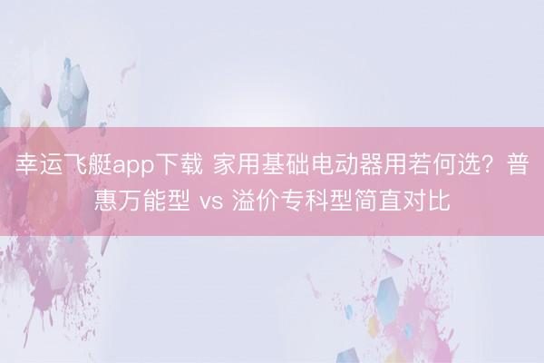幸运飞艇app下载 家用基础电动器用若何选？普惠万能型 vs 溢价专科型简直对比