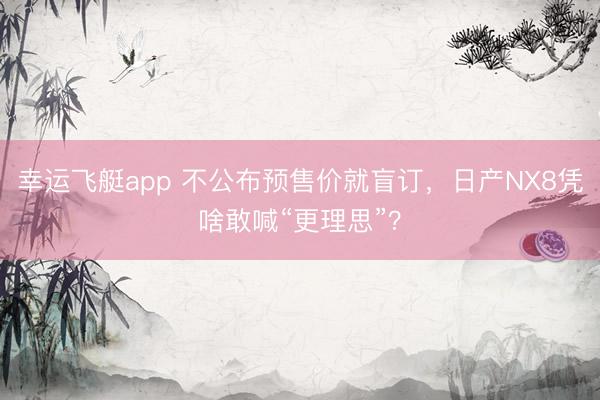 幸运飞艇app 不公布预售价就盲订，日产NX8凭啥敢喊“更理思”？