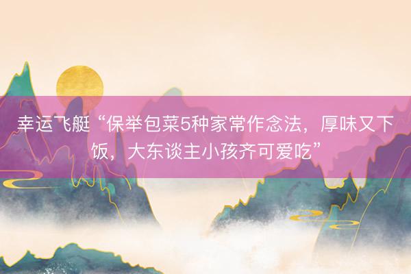幸运飞艇 “保举包菜5种家常作念法，厚味又下饭，大东谈主小孩齐可爱吃”
