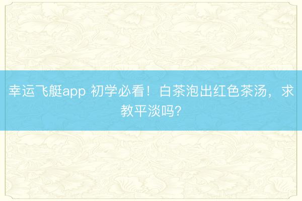 幸运飞艇app 初学必看！白茶泡出红色茶汤，求教平淡吗？