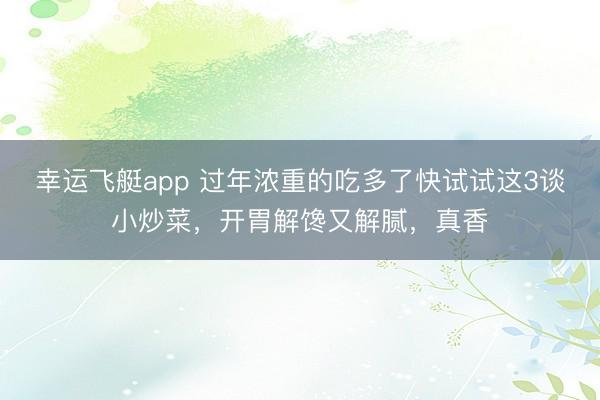 幸运飞艇app 过年浓重的吃多了快试试这3谈小炒菜，开胃解馋又解腻，真香
