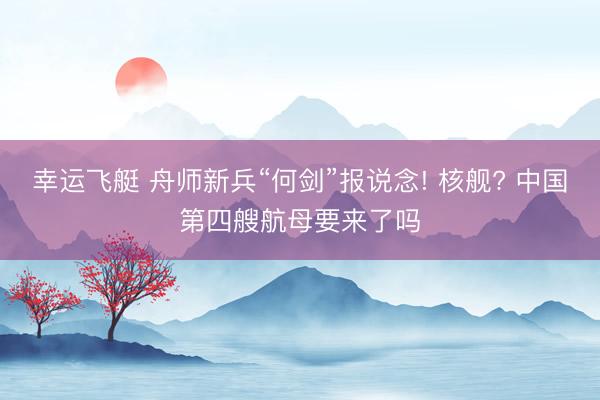 幸运飞艇 舟师新兵“何剑”报说念! 核舰? 中国第四艘航母要来了吗