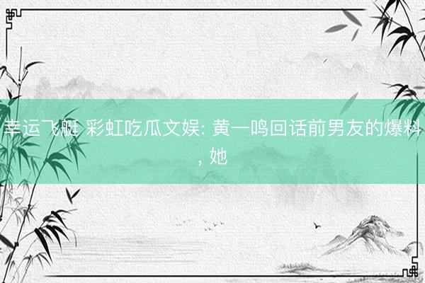 幸运飞艇 彩虹吃瓜文娱: 黄一鸣回话前男友的爆料, 她