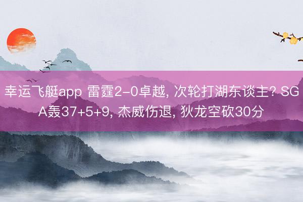 幸运飞艇app 雷霆2-0卓越, 次轮打湖东谈主? SGA轰37+5+9, 杰威伤退, 狄龙空砍30分