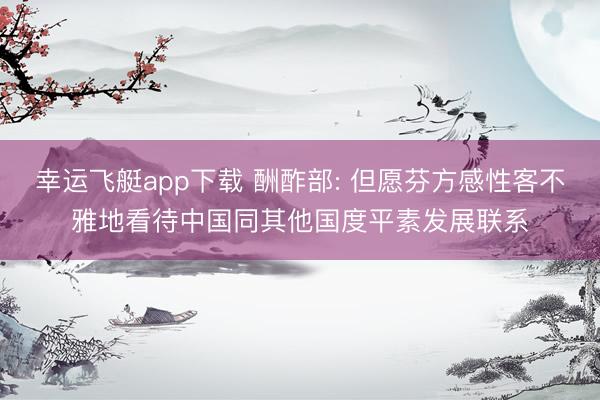 幸运飞艇app下载 酬酢部: 但愿芬方感性客不雅地看待中国同其他国度平素发展联系