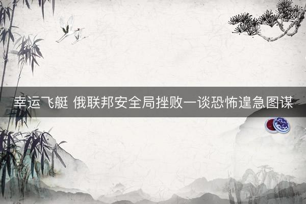 幸运飞艇 俄联邦安全局挫败一谈恐怖遑急图谋