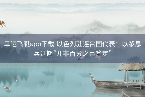 幸运飞艇app下载 以色列驻连合国代表：以黎息兵延期“并非百分之百笃定”