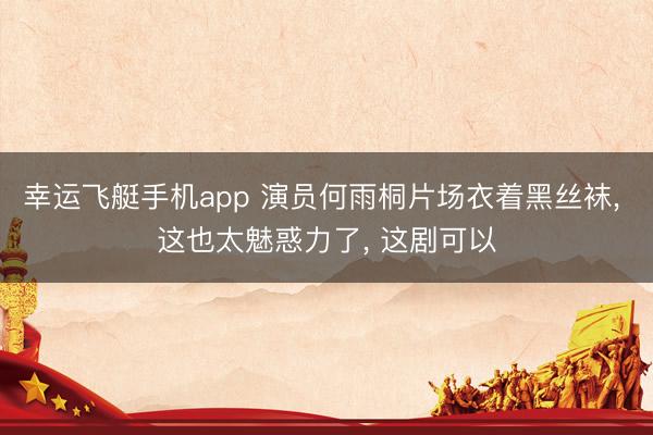 幸运飞艇手机app 演员何雨桐片场衣着黑丝袜, 这也太魅惑力了, 这剧可以