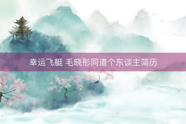 幸运飞艇 毛晓彤同道个东谈主简历