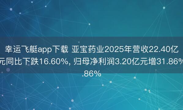 幸运飞艇app下载 亚宝药业2025年营收22.40亿元同比下跌16.60%, 归母净利润3.20亿元增31.86%