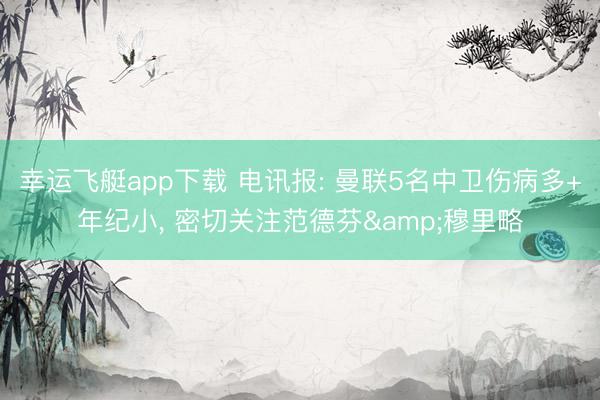 幸运飞艇app下载 电讯报: 曼联5名中卫伤病多+年纪小, 密切关注范德芬&穆里略