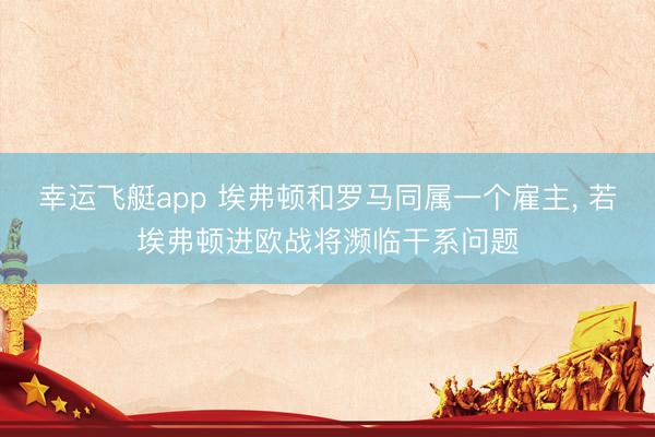 幸运飞艇app 埃弗顿和罗马同属一个雇主, 若埃弗顿进欧战将濒临干系问题