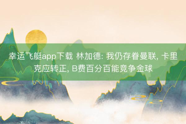 幸运飞艇app下载 林加德: 我仍存眷曼联, 卡里克应转正, B费百分百能竞争金球