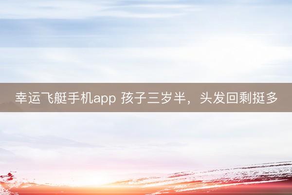 幸运飞艇手机app 孩子三岁半，头发回剩挺多