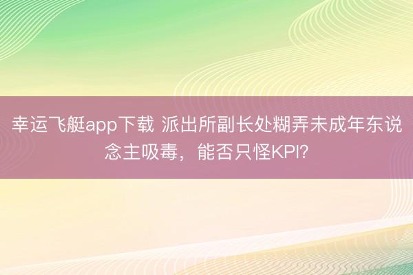 幸运飞艇app下载 派出所副长处糊弄未成年东说念主吸毒，能否只怪KPI？