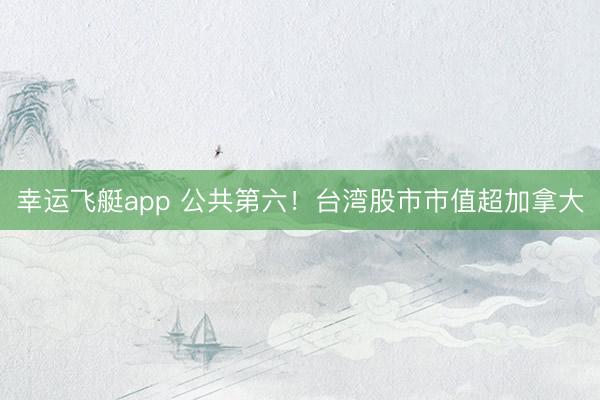 幸运飞艇app 公共第六！台湾股市市值超加拿大