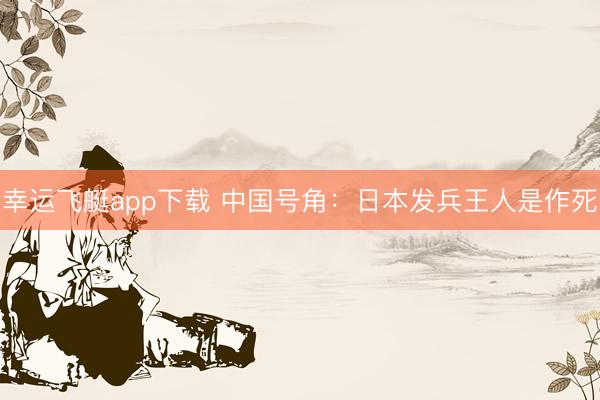 幸运飞艇app下载 中国号角：日本发兵王人是作死