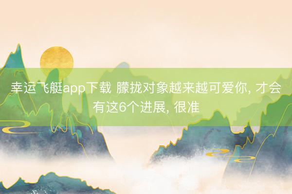 幸运飞艇app下载 朦拢对象越来越可爱你, 才会有这6个进展, 很准