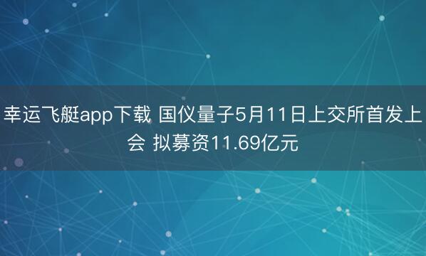 幸运飞艇app下载 国仪量子5月11日上交所首发上会 拟募资11.69亿元