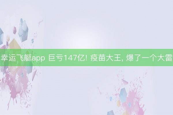 幸运飞艇app 巨亏147亿! 疫苗大王, 爆了一个大雷