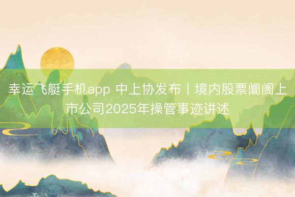 幸运飞艇手机app 中上协发布丨境内股票阛阓上市公司2025年操管事迹讲述
