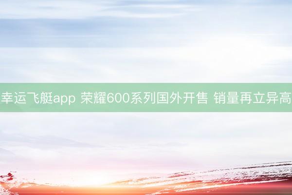 幸运飞艇app 荣耀600系列国外开售 销量再立异高