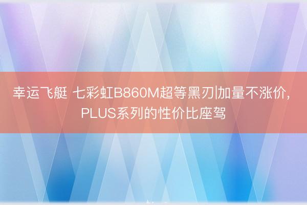 幸运飞艇 七彩虹B860M超等黑刃|加量不涨价, PLUS系列的性价比座驾