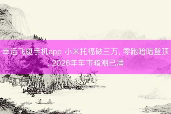 幸运飞艇手机app 小米托福破三万, 零跑暗暗登顶, 2026年车市暗潮已涌
