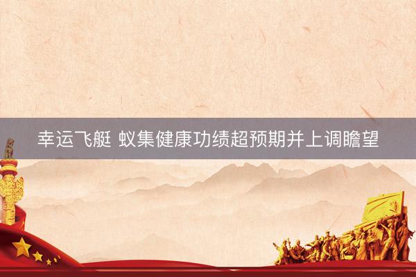 幸运飞艇 蚁集健康功绩超预期并上调瞻望