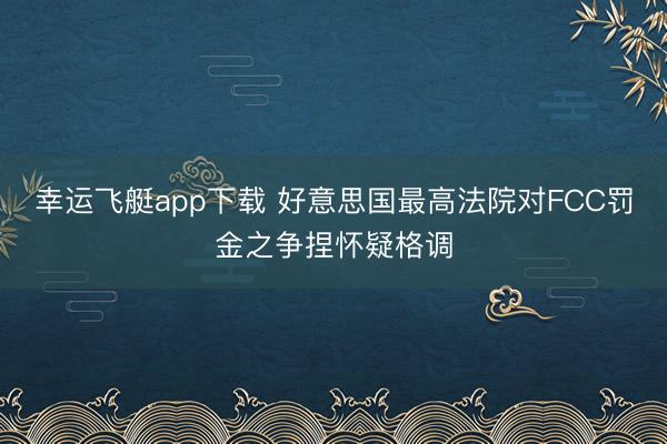 幸运飞艇app下载 好意思国最高法院对FCC罚金之争捏怀疑格调